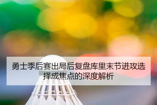 勇士季后赛出局后复盘库里末节进攻选择成焦点的深度解析