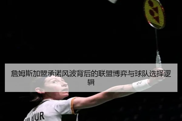 詹姆斯加盟承诺风波背后的联盟博弈与球队选择逻辑