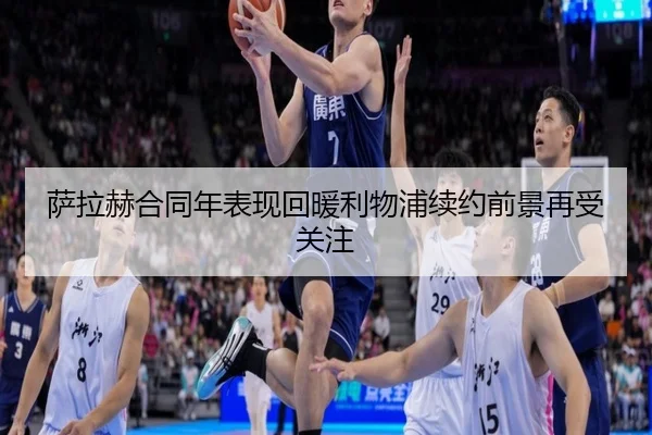 萨拉赫合同年表现回暖利物浦续约前景再受关注
