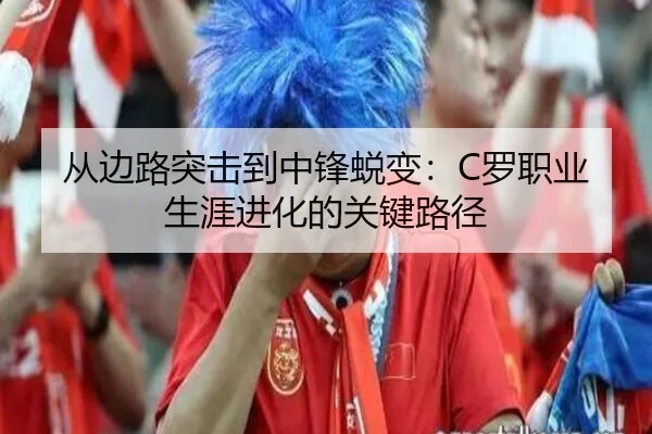 从边路突击到中锋蜕变：C罗职业生涯进化的关键路径